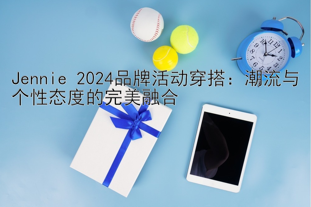 Jennie 2024品牌活动穿搭：潮流与个性态度的完美融合